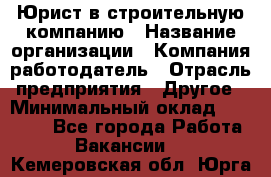 Юрист в строительную компанию › Название организации ­ Компания-работодатель › Отрасль предприятия ­ Другое › Минимальный оклад ­ 30 000 - Все города Работа » Вакансии   . Кемеровская обл.,Юрга г.